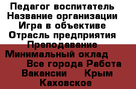 Педагог-воспитатель › Название организации ­ Игра в объективе › Отрасль предприятия ­ Преподавание › Минимальный оклад ­ 15 000 - Все города Работа » Вакансии   . Крым,Каховское